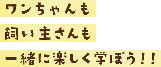 ワンちゃんも 飼い主さんも 一緒に楽しく学ぼう！！